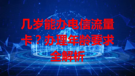 几岁能办电信流量卡？办理年龄要求全解析