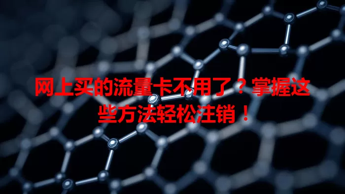 网上买的流量卡不用了？掌握这些方法轻松注销！