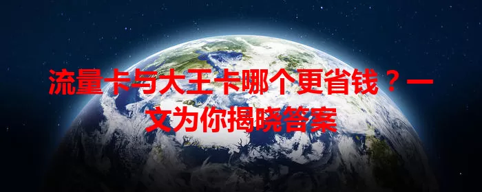 流量卡与大王卡哪个更省钱？一文为你揭晓答案