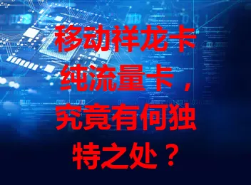 移动祥龙卡纯流量卡，究竟有何独特之处？
