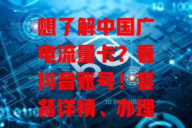 想了解中国广电流量卡？看抖音账号！套餐详情、办理流程、用户心得全有，助你轻松搞定流量卡相关事
