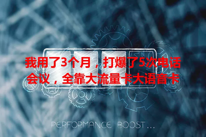 我用了3个月，打爆了5次电话会议，全靠大流量卡大语音卡