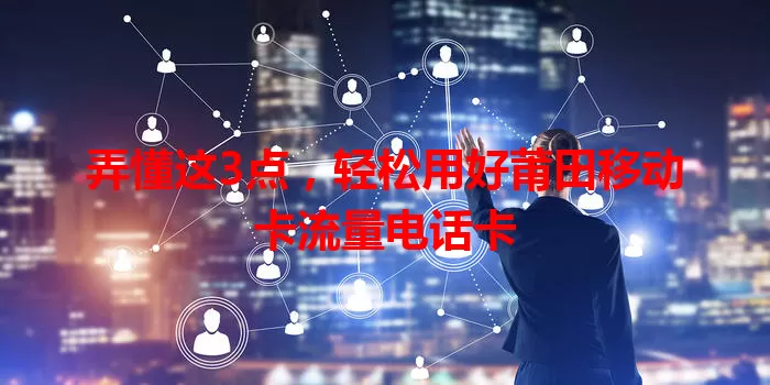 弄懂这3点，轻松用好莆田移动卡流量电话卡