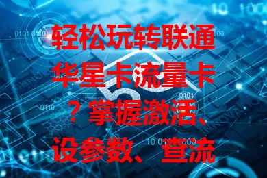 轻松玩转联通华星卡流量卡？掌握激活、设参数、查流量及套餐规则就行！