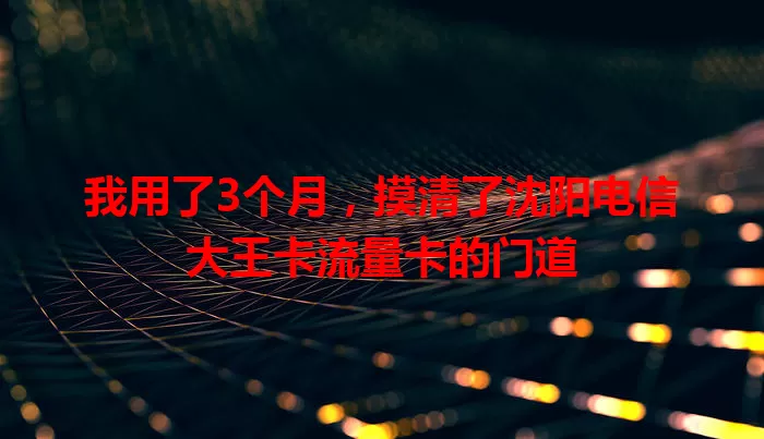 我用了3个月，摸清了沈阳电信大王卡流量卡的门道