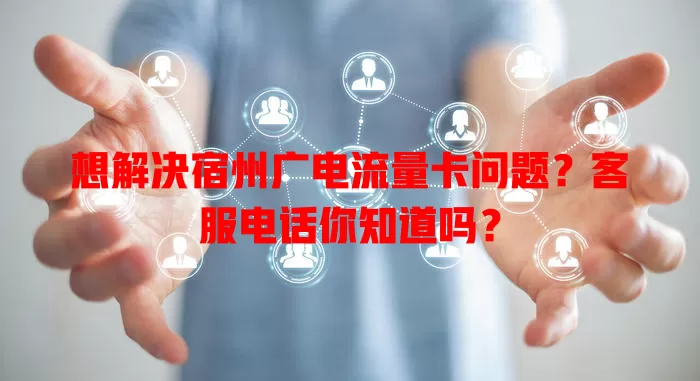 想解决宿州广电流量卡问题？客服电话你知道吗？