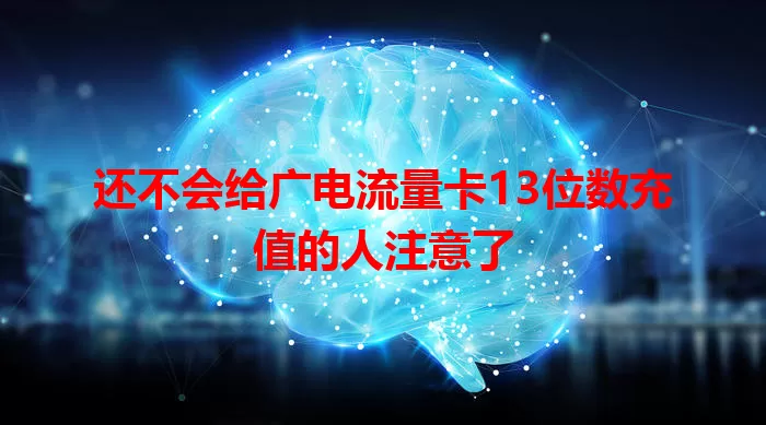 还不会给广电流量卡13位数充值的人注意了