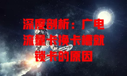 深度剖析：广电流量卡换卡槽就锁卡的原因