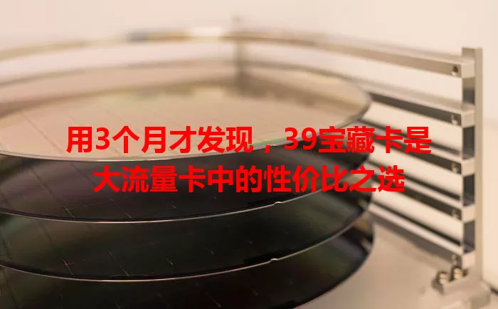 用3个月才发现，39宝藏卡是大流量卡中的性价比之选