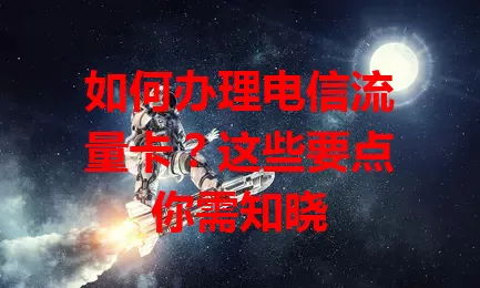 如何办理电信流量卡？这些要点你需知晓