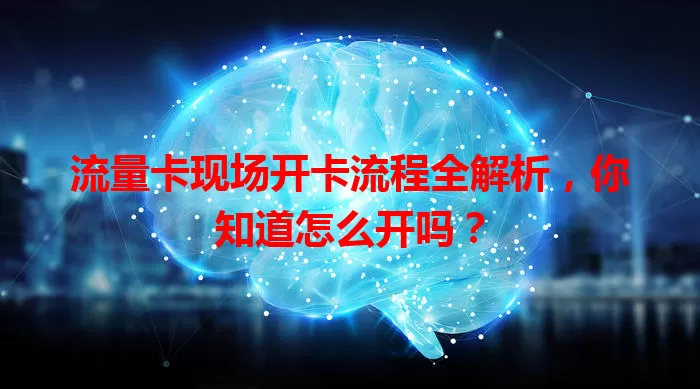流量卡现场开卡流程全解析，你知道怎么开吗？