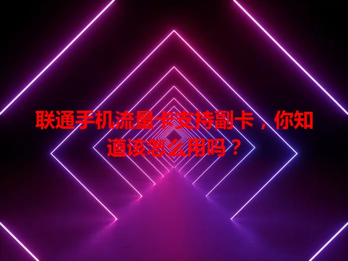 联通手机流量卡支持副卡，你知道该怎么用吗？