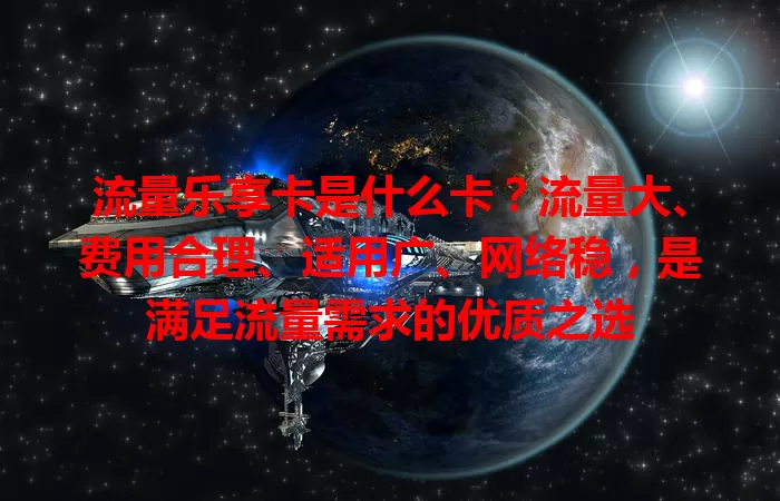 流量乐享卡是什么卡？流量大、费用合理、适用广、网络稳，是满足流量需求的优质之选