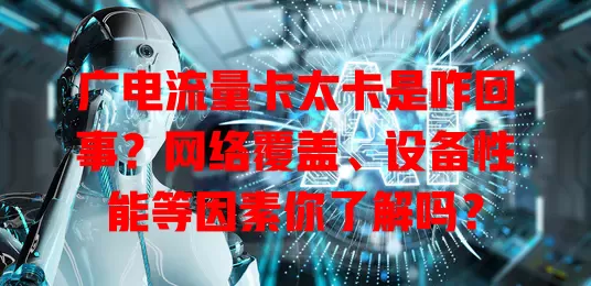 广电流量卡太卡是咋回事？网络覆盖、设备性能等因素你了解吗？