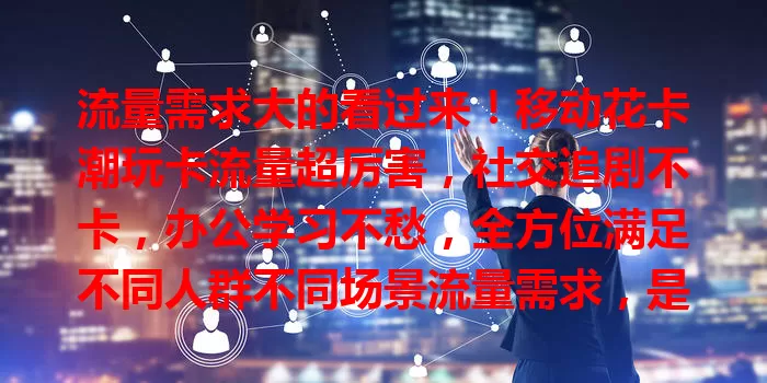 流量需求大的看过来！移动花卡潮玩卡流量超厉害，社交追剧不卡，办公学习不愁，全方位满足不同人群不同场景流量需求，是网络生活得力助手