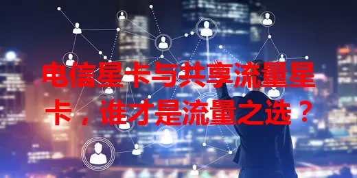 电信星卡与共享流量星卡，谁才是流量之选？