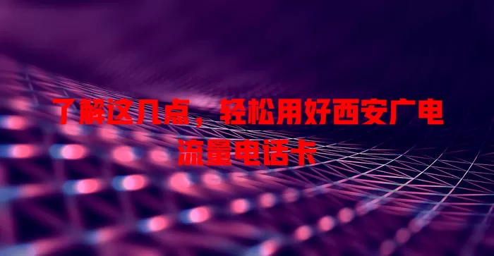 了解这几点，轻松用好西安广电流量电话卡