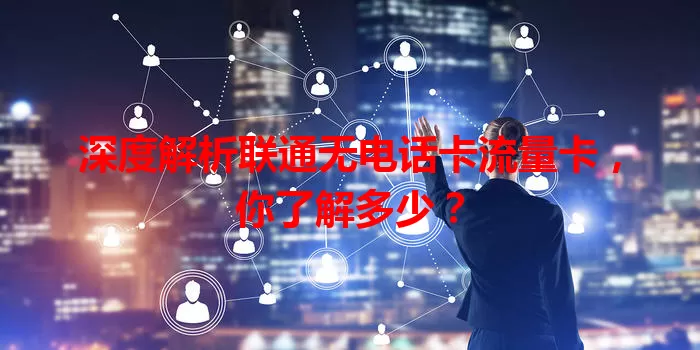 深度解析联通无电话卡流量卡，你了解多少？