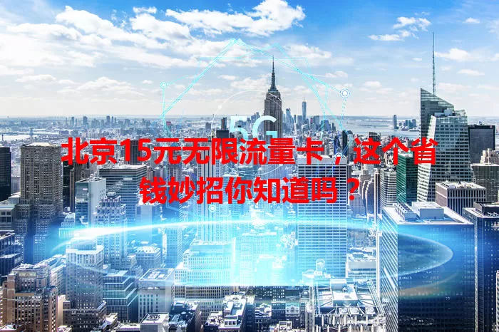 北京15元无限流量卡，这个省钱妙招你知道吗？