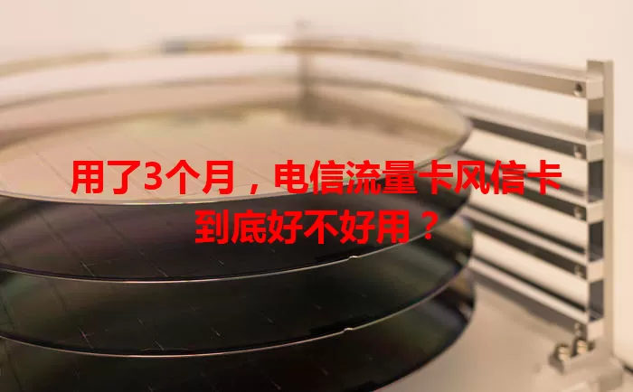 用了3个月，电信流量卡风信卡到底好不好用？