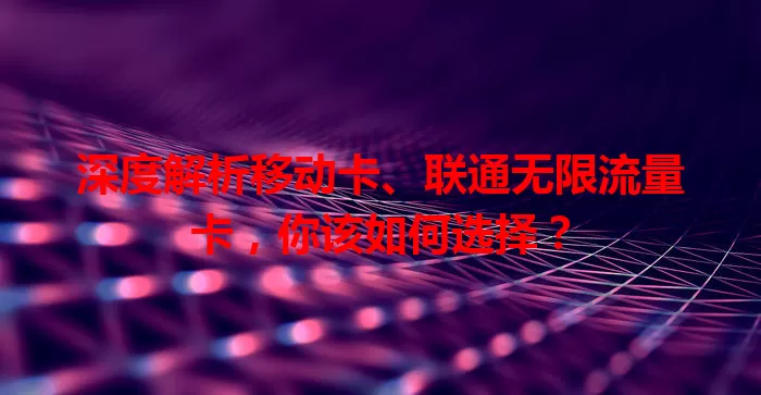 深度解析移动卡、联通无限流量卡，你该如何选择？