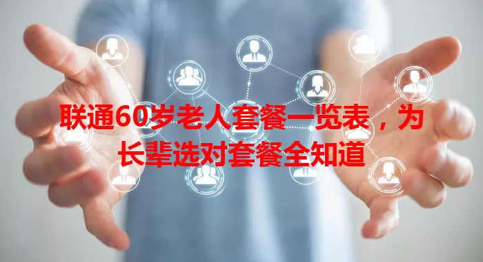 联通60岁老人套餐一览表，为长辈选对套餐全知道