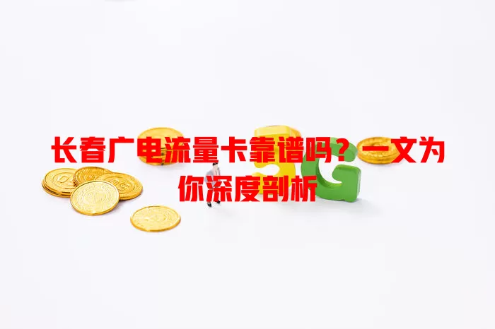 长春广电流量卡靠谱吗？一文为你深度剖析