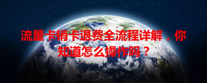 流量卡销卡退费全流程详解，你知道怎么操作吗？