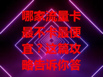 哪家流量卡最不卡最便宜？这篇攻略告诉你答案