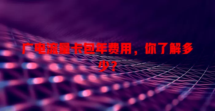 广电流量卡包年费用，你了解多少？
