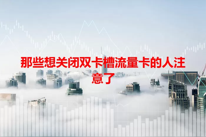 那些想关闭双卡槽流量卡的人注意了