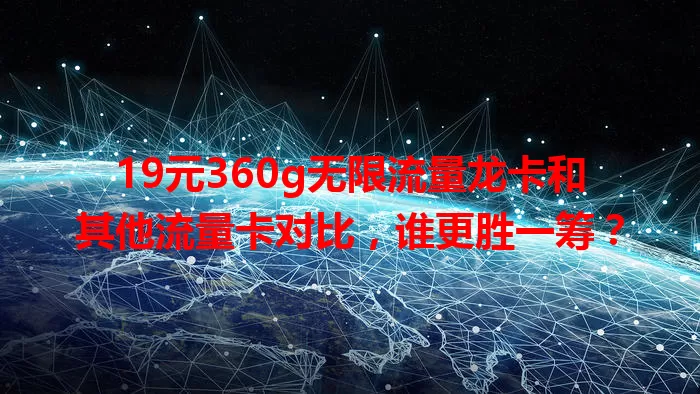 19元360g无限流量龙卡和其他流量卡对比，谁更胜一筹？
