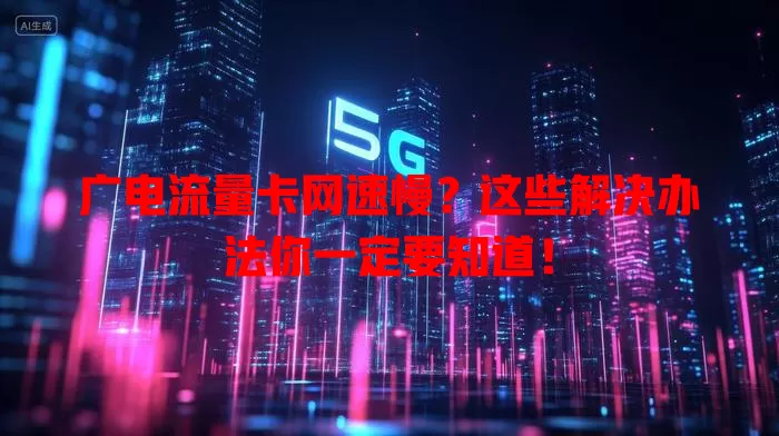 广电流量卡网速慢？这些解决办法你一定要知道！