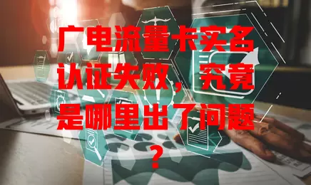 广电流量卡实名认证失败，究竟是哪里出了问题？