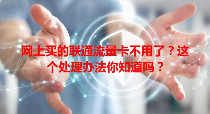 网上买的联通流量卡不用了？这个处理办法你知道吗？