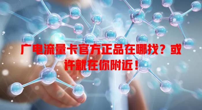 广电流量卡官方正品在哪找？或许就在你附近！