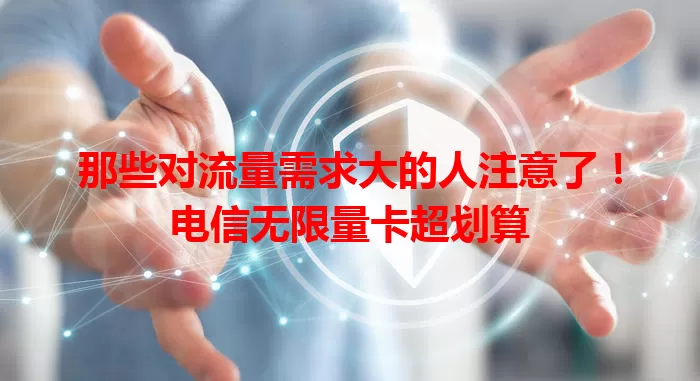那些对流量需求大的人注意了！电信无限量卡超划算