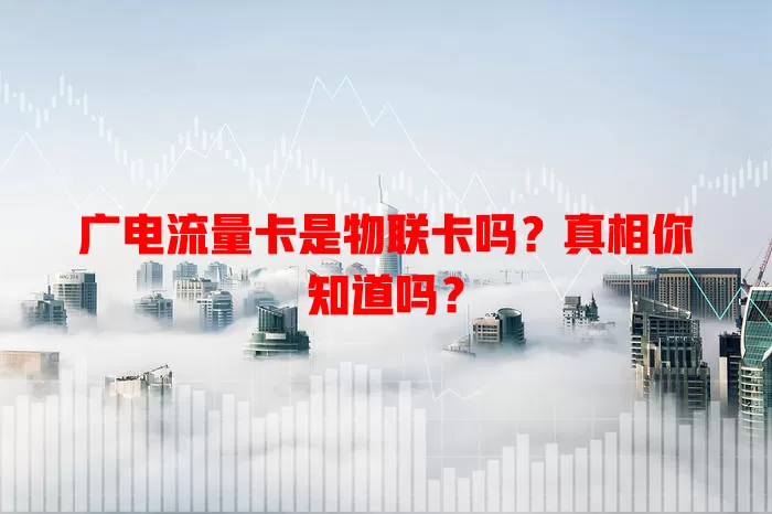 广电流量卡是物联卡吗？真相你知道吗？