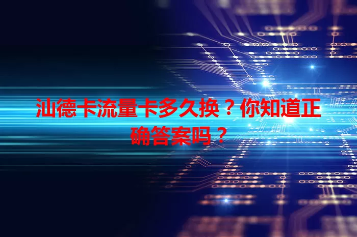 汕德卡流量卡多久换？你知道正确答案吗？