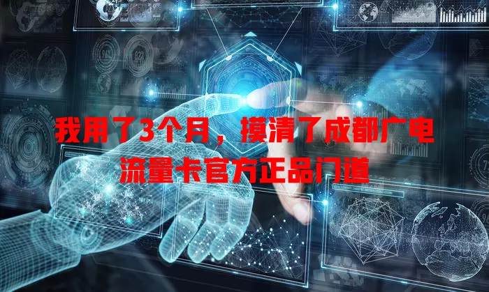 我用了3个月，摸清了成都广电流量卡官方正品门道