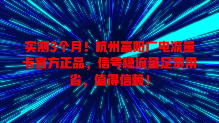 实测3个月！杭州富阳广电流量卡官方正品，信号稳流量足费用省，值得信赖！