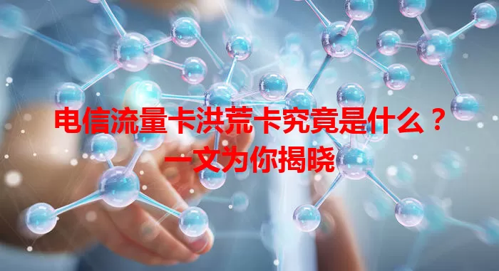 电信流量卡洪荒卡究竟是什么？一文为你揭晓