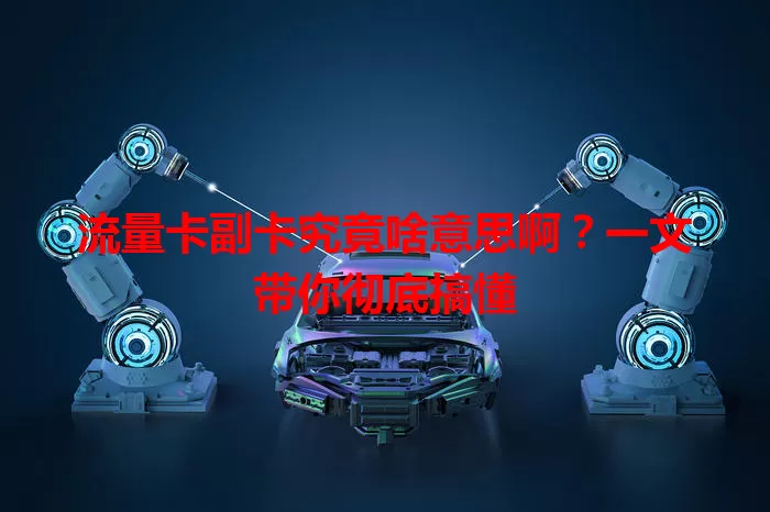 流量卡副卡究竟啥意思啊？一文带你彻底搞懂