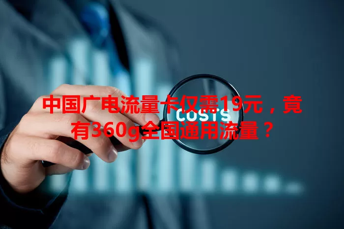 中国广电流量卡仅需19元，竟有360g全国通用流量？