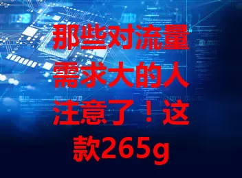 那些对流量需求大的人注意了！这款265g电信卡超厉害