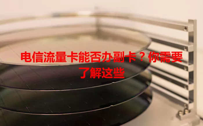 电信流量卡能否办副卡？你需要了解这些