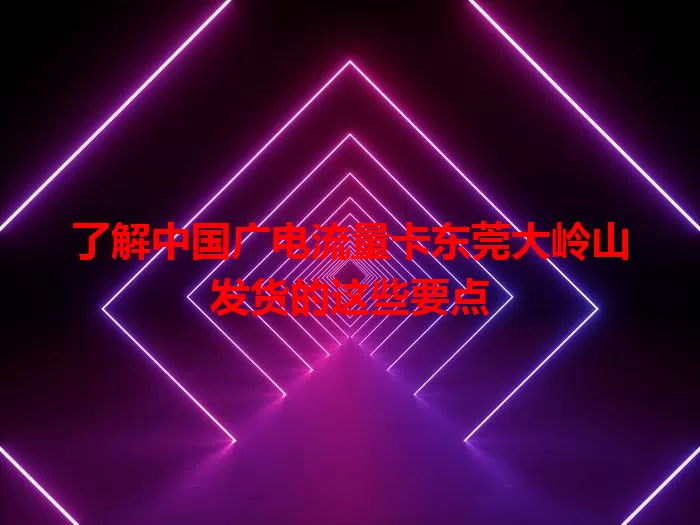 了解中国广电流量卡东莞大岭山发货的这些要点