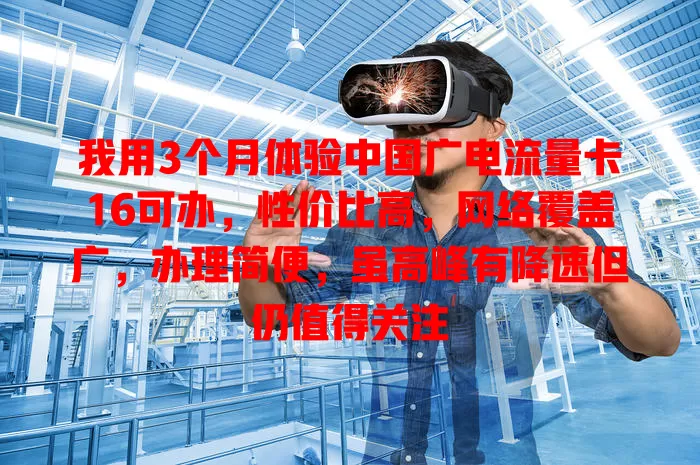 我用3个月体验中国广电流量卡16可办，性价比高，网络覆盖广，办理简便，虽高峰有降速但仍值得关注