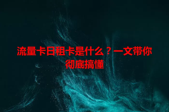 流量卡日租卡是什么？一文带你彻底搞懂