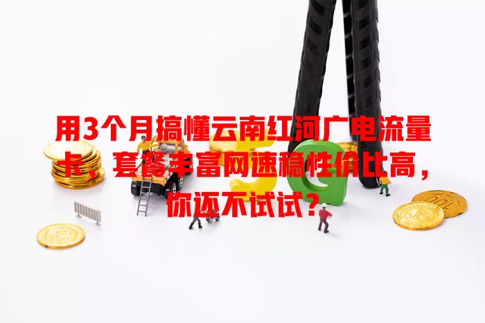 用3个月搞懂云南红河广电流量卡，套餐丰富网速稳性价比高，你还不试试？